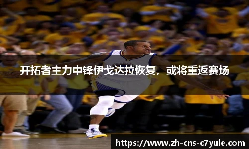 开拓者主力中锋伊戈达拉恢复，或将重返赛场