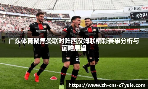 广东体育聚焦曼联对阵西汉姆联精彩赛事分析与前瞻展望