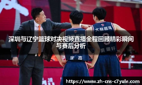 深圳与辽宁篮球对决视频直播全程回顾精彩瞬间与赛后分析